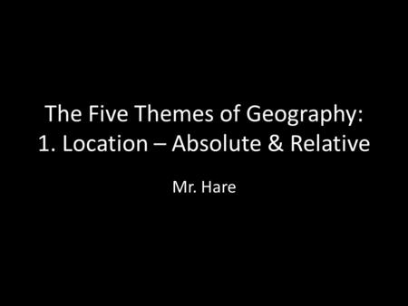 The Five Themes of Geography: 1. Location – Absolute & Relative Mr. Hare.