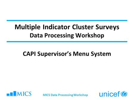 Multiple Indicator Cluster Surveys Data Processing Workshop CAPI Supervisor’s Menu System MICS Data Processing Workshop.