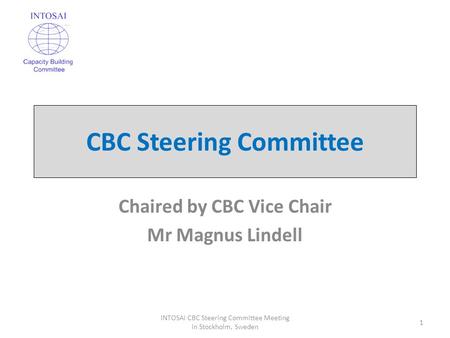 CBC Steering Committee Chaired by CBC Vice Chair Mr Magnus Lindell 1 INTOSAI CBC Steering Committee Meeting in Stockholm, Sweden.