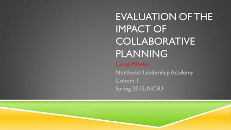 EVALUATION OF THE IMPACT OF COLLABORATIVE PLANNING Carol Mizelle Northeast Leadership Academy Cohort 1 Spring 2012, NCSU.