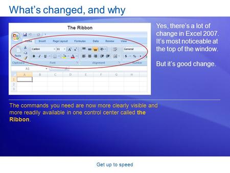 Get up to speed What’s changed, and why Yes, there’s a lot of change in Excel 2007. It’s most noticeable at the top of the window. But it’s good change.