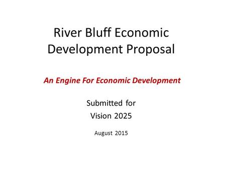 River Bluff Economic Development Proposal Submitted for Vision 2025 August 2015 An Engine For Economic Development.