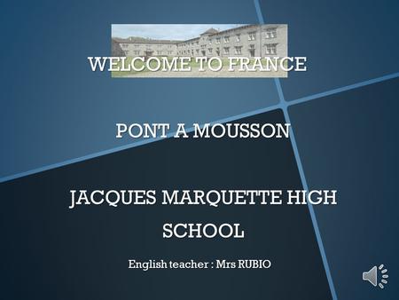 WELCOME TO FRANCE PONT A MOUSSON JACQUES MARQUETTE HIGH SCHOOL English teacher : Mrs RUBIO.