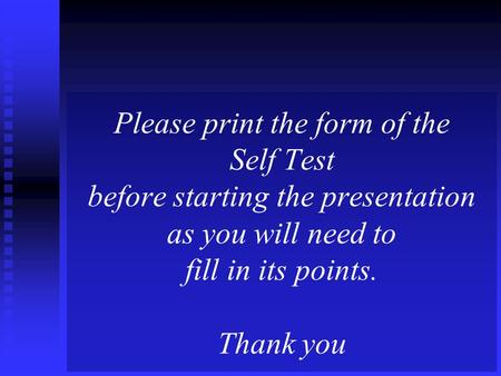 Please print the form of the Self Test before starting the presentation as you will need to fill in its points. Thank you.