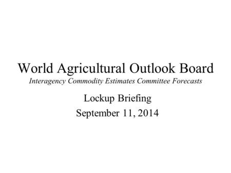 World Agricultural Outlook Board Interagency Commodity Estimates Committee Forecasts Lockup Briefing September 11, 2014.