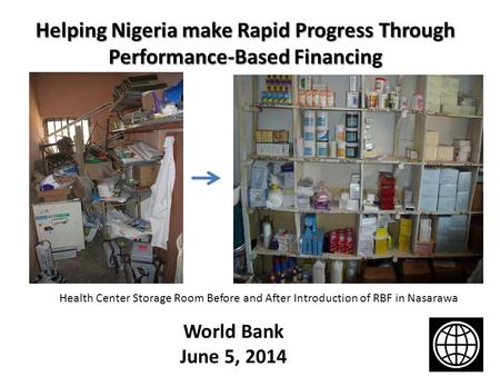 Helping Nigeria make Rapid Progress Through Performance-Based Financing World Bank June 5, 2014 Health Center Storage Room Before and After Introduction.