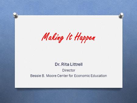 Making It Happen Dr. Rita Littrell Director Bessie B. Moore Center for Economic Education.