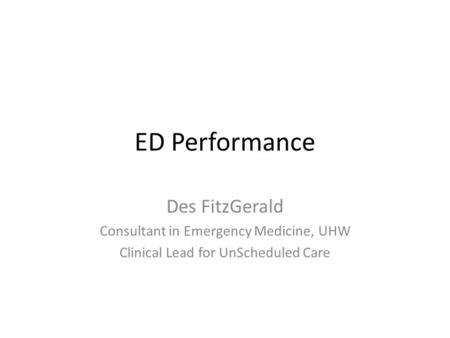 ED Performance Des FitzGerald Consultant in Emergency Medicine, UHW Clinical Lead for UnScheduled Care.