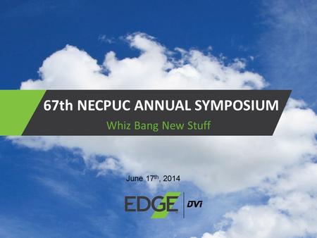 67th NECPUC ANNUAL SYMPOSIUM Whiz Bang New Stuff June 17 th, 2014.