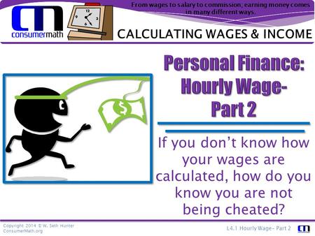 Copyright 2014 © W. Seth Hunter ConsumerMath.org L4.1 Hourly Wage- Part 2 From wages to salary to commission; earning money comes in many different ways.