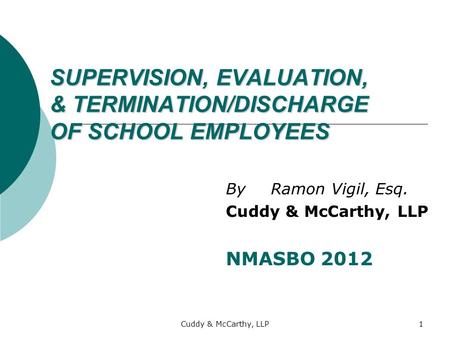 Cuddy & McCarthy, LLP1 SUPERVISION, EVALUATION, & TERMINATION/DISCHARGE OF SCHOOL EMPLOYEES ByRamon Vigil, Esq. Cuddy & McCarthy, LLP NMASBO 2012.