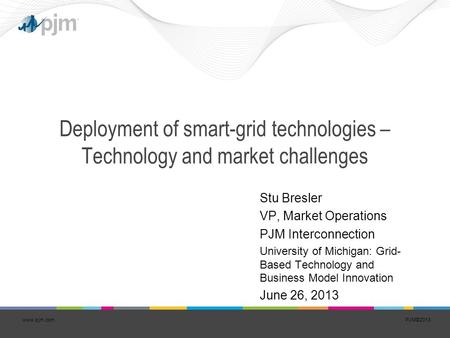 PJM©2013www.pjm.com Deployment of smart-grid technologies – Technology and market challenges Stu Bresler VP, Market Operations PJM Interconnection University.