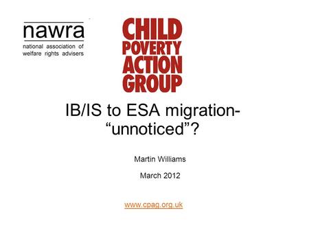 Www.cpag.org.uk IB/IS to ESA migration- “unnoticed”? Martin Williams March 2012.