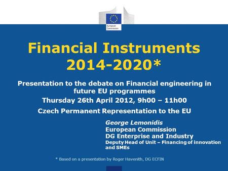 Financial Instruments 2014-2020* Presentation to the debate on Financial engineering in future EU programmes Thursday 26th April 2012, 9h00 – 11h00 Czech.