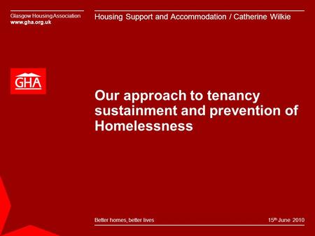 Glasgow Housing Association www.gha.org.uk Better homes, better lives Our approach to tenancy sustainment and prevention of Homelessness 15 th June 2010.