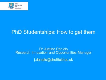 PhD Studentships: How to get them Dr Justine Daniels Research Innovation and Opportunities Manager