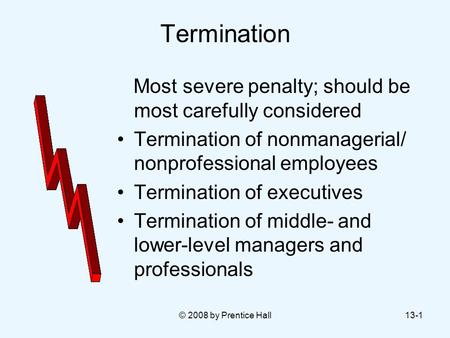 © 2008 by Prentice Hall13-1 Termination Most severe penalty; should be most carefully considered Termination of nonmanagerial/ nonprofessional employees.