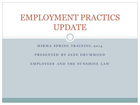 MIRMA SPRING TRAINING 2014 PRESENTED BY JANE DRUMMOND EMPLOYEES AND THE SUNSHINE LAW EMPLOYMENT PRACTICS UPDATE.