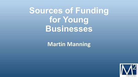 Sources of Funding for Young Businesses Martin Manning.