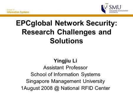 EPCglobal Network Security: Research Challenges and Solutions Yingjiu Li Assistant Professor School of Information Systems Singapore Management University.