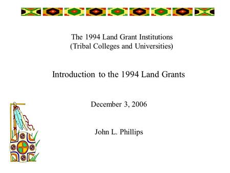 The 1994 Land Grant Institutions (Tribal Colleges and Universities) December 3, 2006 John L. Phillips Introduction to the 1994 Land Grants.