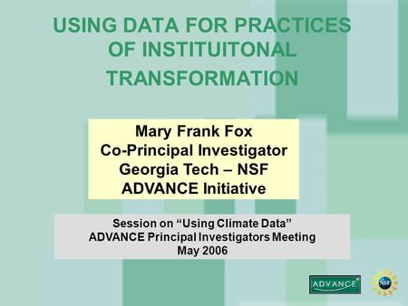 USING DATA FOR PRACTICES OF INSTITUITONAL TRANSFORMATION Mary Frank Fox Co-Principal Investigator Georgia Tech – NSF ADVANCE Initiative Session on “Using.