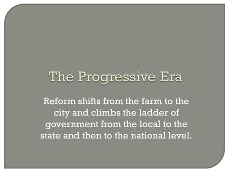 Reform shifts from the farm to the city and climbs the ladder of government from the local to the state and then to the national level.