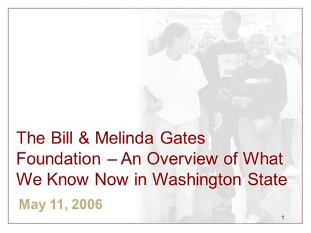 1 The Bill & Melinda Gates Foundation – An Overview of What We Know Now in Washington State May 11, 2006.