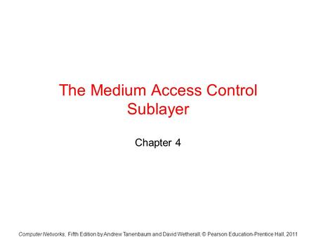 Computer Networks, Fifth Edition by Andrew Tanenbaum and David Wetherall, © Pearson Education-Prentice Hall, 2011 The Medium Access Control Sublayer Chapter.