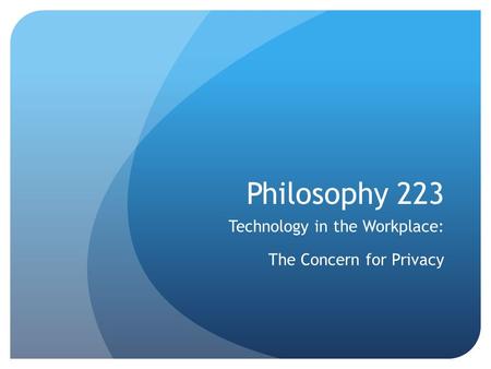 Philosophy 223 Technology in the Workplace: The Concern for Privacy.