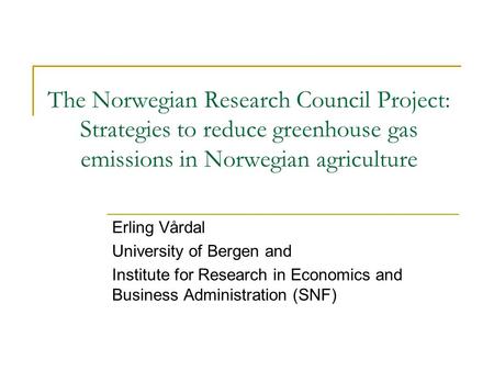 The Norwegian Research Council Project: Strategies to reduce greenhouse gas emissions in Norwegian agriculture Erling Vårdal University of Bergen and Institute.