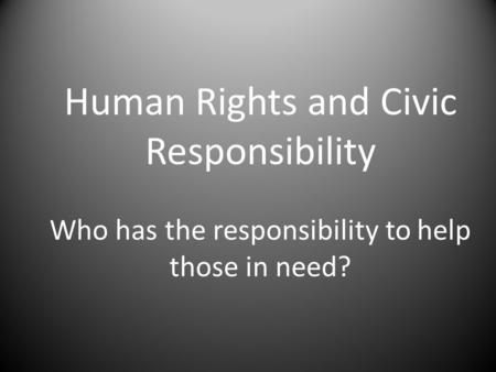 Human Rights and Civic Responsibility Who has the responsibility to help those in need?