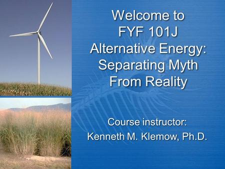 Welcome to FYF 101J Alternative Energy: Separating Myth From Reality Course instructor: Kenneth M. Klemow, Ph.D. Course instructor: Kenneth M. Klemow,