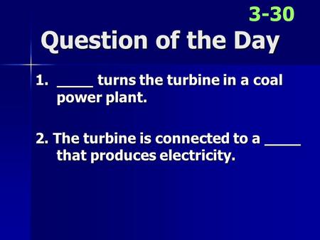 Question of the Day 1. ____ turns the turbine in a coal power plant. 2. The turbine is connected to a ____ that produces electricity. 3-30.