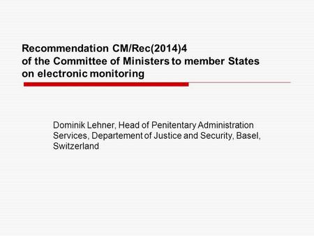 Recommendation CM/Rec(2014)4 of the Committee of Ministers to member States on electronic monitoring Dominik Lehner, Head of Penitentary Administration.