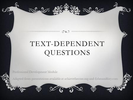 TEXT-DEPENDENT QUESTIONS Professional Development Module Adapted from presentations available at achievethecore.org and fisherandfrey.com.