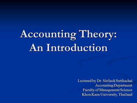 Accounting Theory: An Introduction Lectured by Dr. Siriluck Sutthachai Accounting Department Faculty of Management Science Khon Kaen University, Thailand.