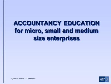 © joëlle le vourc’h ESCP EUROPE ACCOUNTANCY EDUCATION for micro, small and medium size enterprises.