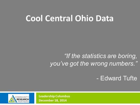 “If the statistics are boring, you’ve got the wrong numbers.” - Edward Tufte Cool Central Ohio Data Leadership Columbus December 18, 2014.