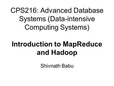 CPS216: Advanced Database Systems (Data-intensive Computing Systems) Introduction to MapReduce and Hadoop Shivnath Babu.