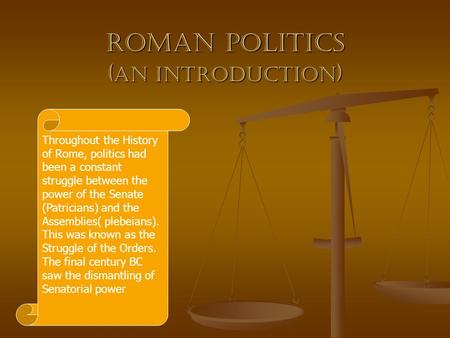 Roman Politics ( an introduction ) Throughout the History of Rome, politics had been a constant struggle between the power of the Senate (Patricians) and.