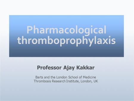 Pharmacological thromboprophylaxis Professor Ajay Kakkar Barts and the London School of Medicine Thrombosis Research Institute, London, UK.