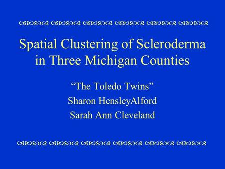 Spatial Clustering of Scleroderma in Three Michigan Counties “The Toledo Twins” Sharon HensleyAlford Sarah Ann Cleveland   