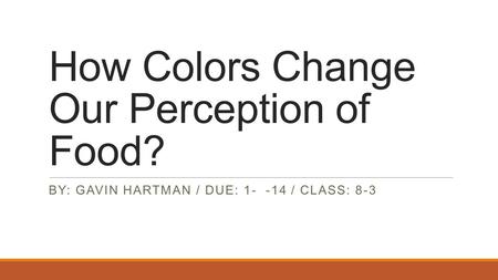 How Colors Change Our Perception of Food? BY: GAVIN HARTMAN / DUE: 1- -14 / CLASS: 8-3.