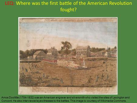 LEQ: Where was the first battle of the American Revolution fought? Amos Doolittle (1754-1832) was an American engraver and silversmith who visited the.