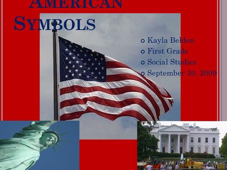 A MERICAN S YMBOLS Kayla Belden First Grade Social Studies September 30, 2009.