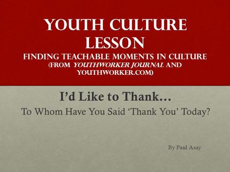 Youth Culture Lesson Finding Teachable Moments in Culture ( From YouthWorker Journal and YouthWorker.com) I’d Like to Thank… To Whom Have You Said ‘Thank.