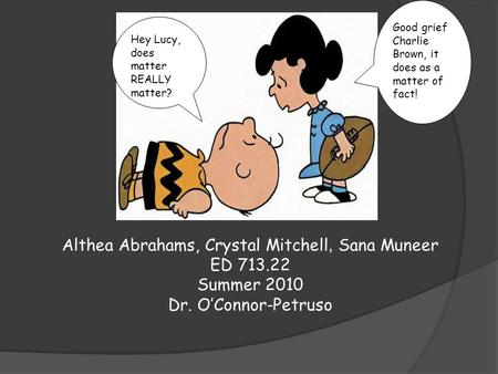 Althea Abrahams, Crystal Mitchell, Sana Muneer ED 713.22 Summer 2010 Dr. O’Connor-Petruso Good grief Charlie Brown, it does as a matter of fact! Hey Lucy,