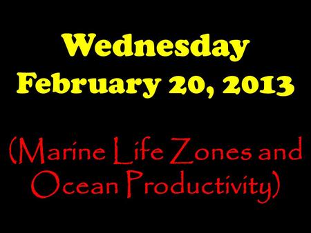 Wednesday February 20, 2013 (Marine Life Zones and Ocean Productivity)