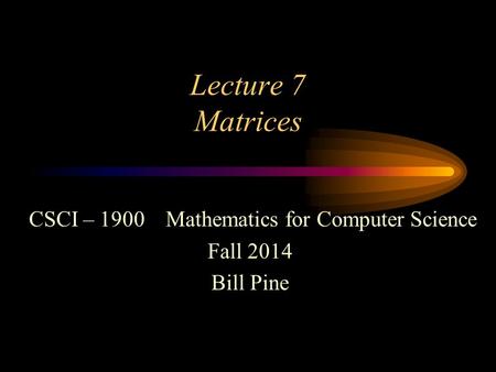 Lecture 7 Matrices CSCI – 1900 Mathematics for Computer Science Fall 2014 Bill Pine.